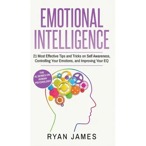 Emotional Intelligence: 21 Most Effective Tips and Tricks on Self Awareness, Controlling Your Emotions, and Improving Your EQ (Emotional Intelligence
