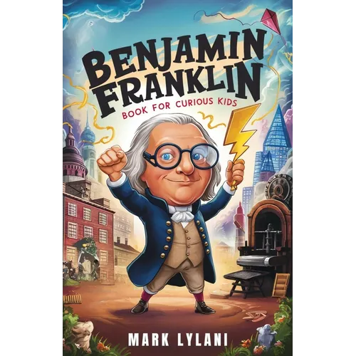 Benjamin Franklin Book for Curious Kids: Discover the Remarkable Life and Adventures of America's Ingenious Founding Father