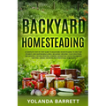Backyard Homesteading: A Complete Step By Step Guide To Backyard Homesteading To Self-Sufficiency, And Sustainable Living
