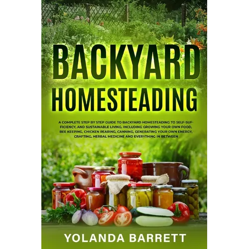Backyard Homesteading: A Complete Step By Step Guide To Backyard Homesteading To Self-Sufficiency, And Sustainable Living