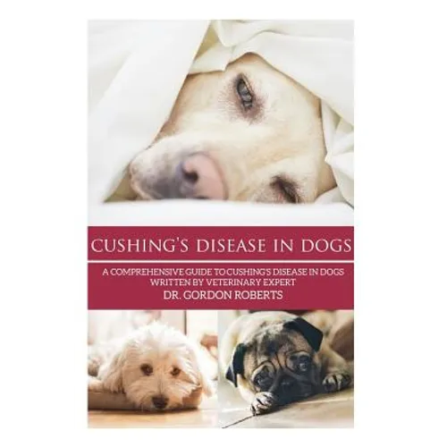 Cushing's Disease in Dogs: A Comprehensive Guide to Cushing's Disease in Dogs Written by Veterinary Expert Dr. Gordon Roberts
