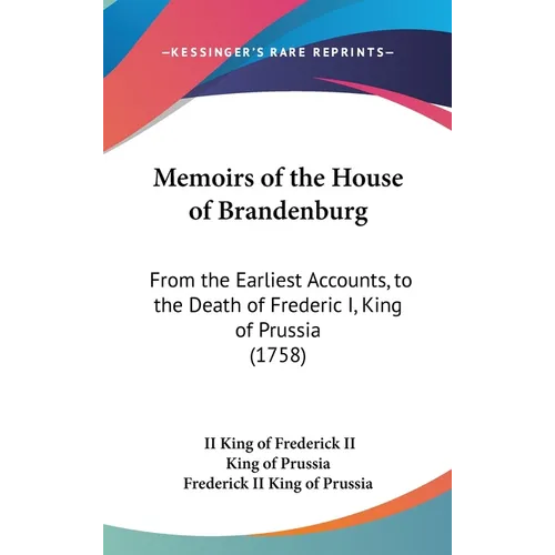 Memoirs of the House of Brandenburg: From the Earliest Accounts, to the Death of Frederic I, King of Prussia (1758)