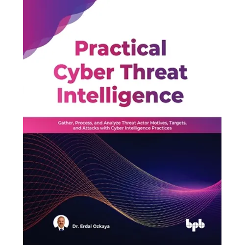Practical Cyber Threat Intelligence: Gather, Process, and Analyze Threat Actor Motives, Targets, and Attacks with Cyber Intelligence Practices