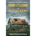 The Naked Ugly Truth about Homesteading and Self Sufficiency: Everything you "Really" need to know before getting started.