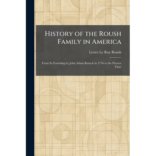 History of the Roush Family in America: From Its Founding by John Adam Rausch in 1736 to the Present Time