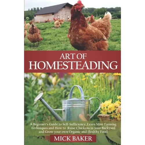 Art of Homesteading: A Beginner's Guide to Self-Sufficiency, Learn mini Farming Techniques and How to Raise Chickens in your Backyard and G