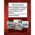 The Revolution in France: Considered in Respect to Its Progress and Effects.