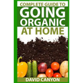 Complete Guide To Going Organic At Home: Heirloom Seeds, Seed Saving, Pest Contr: Heirloom Seeds, Seed Saving, Pest Control, Drying Herbs, Organic Rec