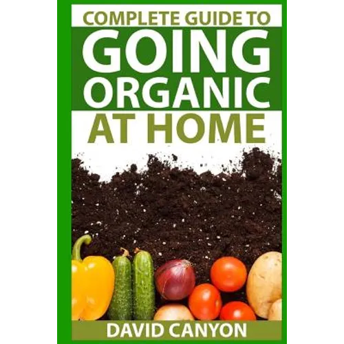 Complete Guide To Going Organic At Home: Heirloom Seeds, Seed Saving, Pest Contr: Heirloom Seeds, Seed Saving, Pest Control, Drying Herbs, Organic Rec