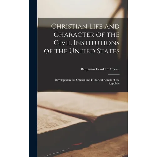 Christian Life and Character of the Civil Institutions of the United States: Developed in the Official and Historical Annals of the Republic