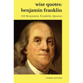 Wise Quotes - Benjamin Franklin (112 Benjamin Franklin Quotes): United States Founding Father Political History Quote Collection