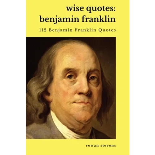 Wise Quotes - Benjamin Franklin (112 Benjamin Franklin Quotes): United States Founding Father Political History Quote Collection
