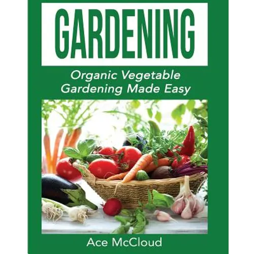 Gardening: Organic Vegetable Gardening Made Easy