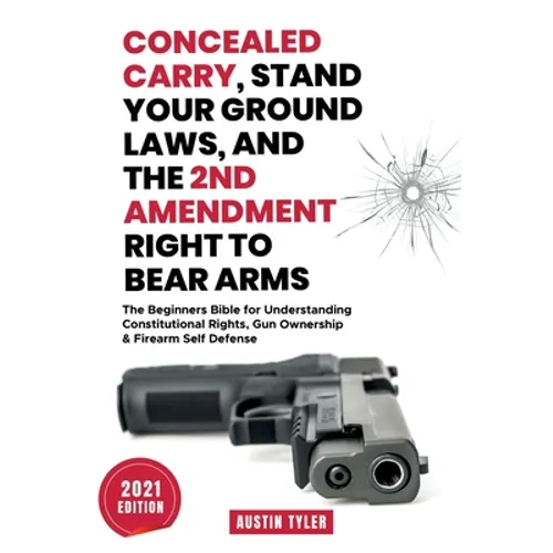 Concealed Carry, Stand Your Ground Laws, and the 2nd Amendment Right to Bear Arms: The Beginners Bible for Understanding Constitutional Rights, Gun Ow