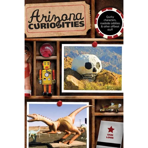 Arizona Curiosities: Quirky Characters, Roadside Oddities & Other Offbeat Stuff