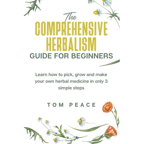 The Comprehensive Herbalism Guide For Beginners: Learn How To Pick, Grow And Make Your Own Herbal Medicine In Only 3 Simple Steps