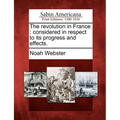The Revolution in France: Considered in Respect to Its Progress and Effects.