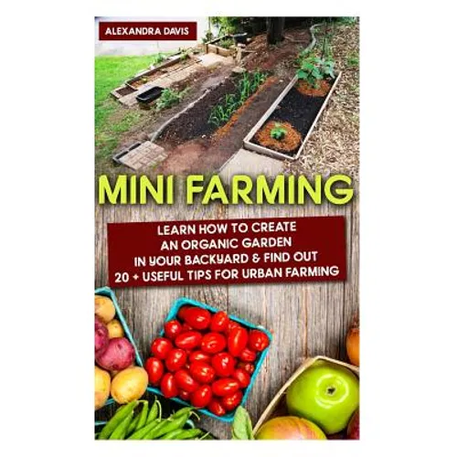 Mini Farming: Learn How to Create An Organic Garden in Your Backyard & Find Out 20 + Useful Tips For Urban Farming: (Mini Farm, Organic Gathering)