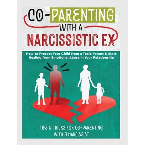 Co-Parenting with a Narcissistic Ex: How to Protect Your Child From a Toxic Parent & Start Healing From Emotional Abuse in Your Relationship. Tips and