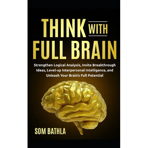 Think With Full Brain: Strengthen Logical Analysis, Invite Breakthrough Ideas, Level-up Interpersonal Intelligence, and Unleash Your Brain's Full Pote