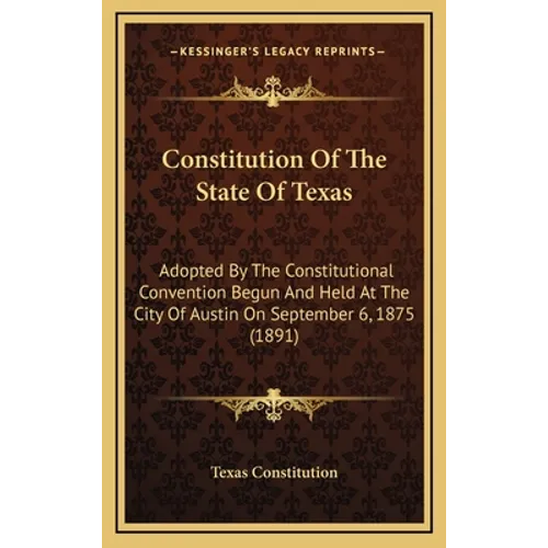 Constitution Of The State Of Texas: Adopted By The Constitutional Convention Begun And Held At The City Of Austin On September 6, 1875 (1891)