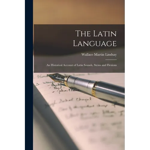 The Latin Language: An Historical Account of Latin Sounds, Stems and Flexions