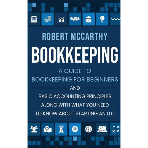 Bookkeeping: A Guide to Bookkeeping for Beginners and Basic Accounting Principles along with What You Need to Know About Starting an LLC
