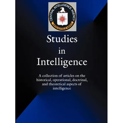 Studies in Intelligence: A Collection of Articles on the Historical, Operational, Doctrinal, and Theoretical Aspects of Intelligence