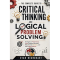 The Complete Guide to Critical Thinking and Logical Problem Solving: Strategies to Think Clearly, Solve Problems Efficiently, Make Smarter Decisions,