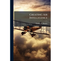 Creating Air Intelligence: The Influence of Intelligence on US Air Strategies in Western Europe During World War II