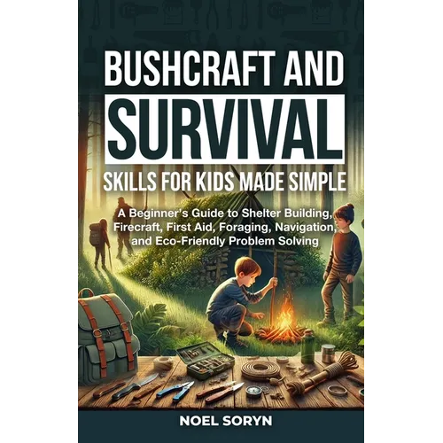 Bushcraft And Survival Skills For Kids Made Simple: A Beginner's Guide To Shelter Building, Firecraft, First Aid, Foraging, Navigation And Eco-Friendl