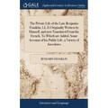 The Private Life of the Late Benjamin Franklin, LL.D.Originally Written by Himself, and now Translated From the French. To Which are Added, Some Accou