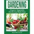 Gardening: Organic Vegetable Gardening Made Easy