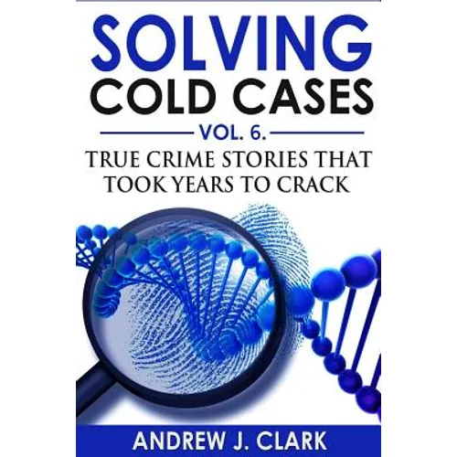 Solving Cold Cases Vol. 6: True Crime Stories that Took Years to Crack
