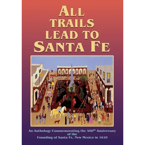 All Trails Lead to Santa Fe (Softcover): An Anthology Commemorating the 400th Anniversary of the Founding of Santa Fe, New Mexico in 1610