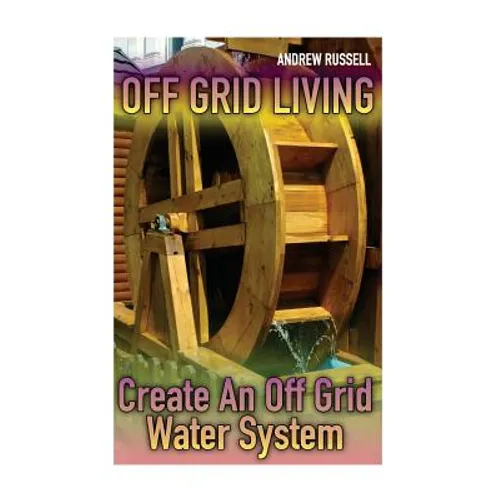 Off Grid Living: Create An Off Grid Water System: (Living Off The Grid, Prepping)
