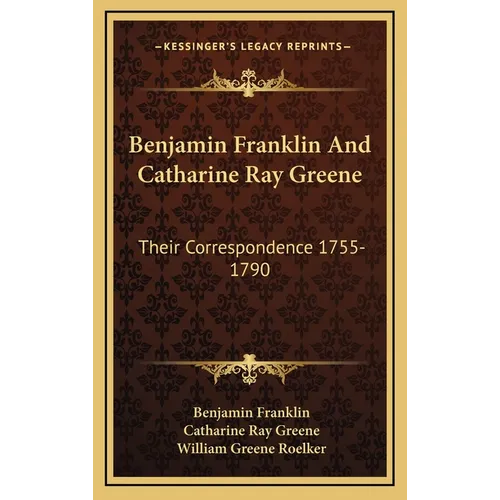 Benjamin Franklin And Catharine Ray Greene: Their Correspondence 1755-1790