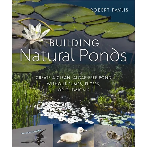 Building Natural Ponds: Create a Clean, Algae-Free Pond Without Pumps, Filters, or Chemicals