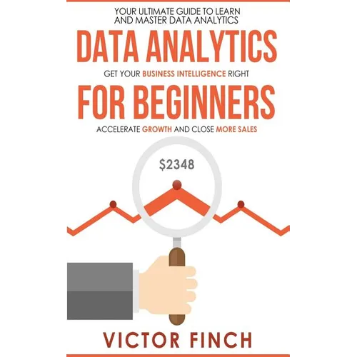 Data Analytics For Beginners: Your Ultimate Guide To Learn And Master Data Analysis - Get Your Business Intelligence Right And Accelerate Growth