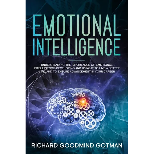 Emotional Intelligence: Understanding the Importance of Emotional Intelligence, Developing and Using It to Live a Better Life, and to Ensure A