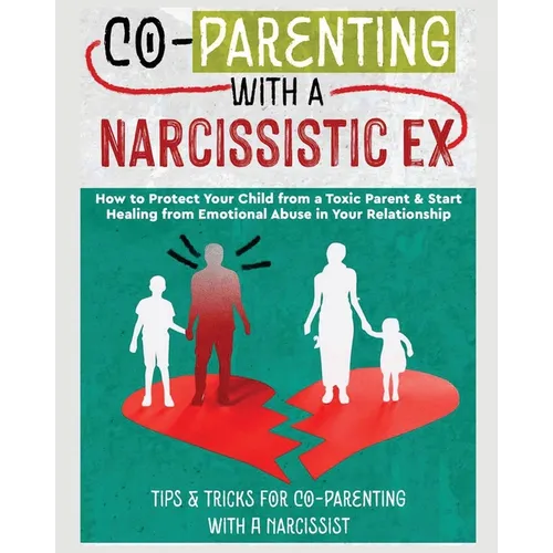 Co-Parenting with a Narcissistic Ex: How to Protect Your Child From a Toxic Parent & Start Healing From Emotional Abuse in Your Relationship. Tips and