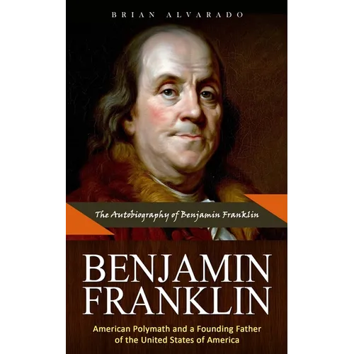 Benjamin Franklin: The Autobiography of Benjamin Franklin (American Polymath and a Founding Father of the United States of America)