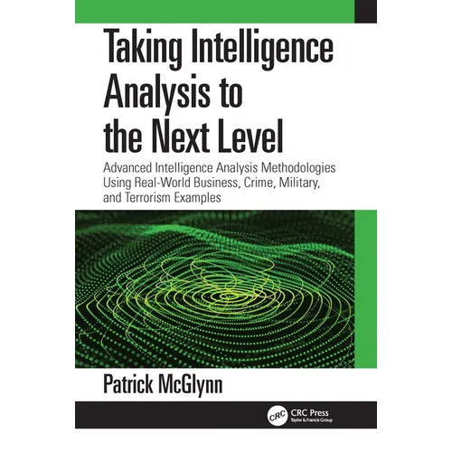 Taking Intelligence Analysis to the Next Level: Advanced Intelligence Analysis Methodologies Using Real-World Business, Crime, Military, and Terrorism