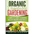 Organic Vegetable Gardening: A Complete Guide To Growing Healthy Organic Vegetables