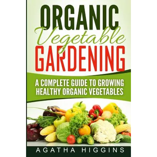 Organic Vegetable Gardening: A Complete Guide To Growing Healthy Organic Vegetables