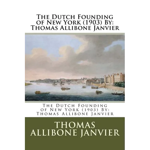 The Dutch Founding of New York (1903) By: Thomas Allibone Janvier