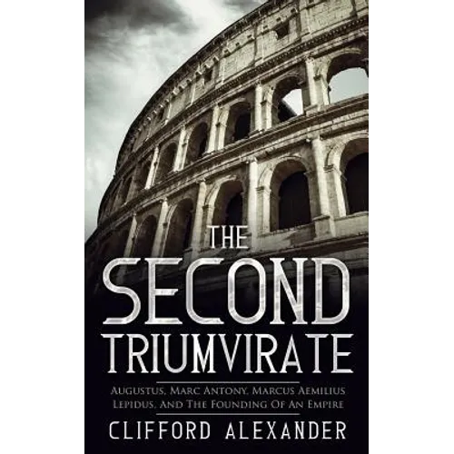 The Second Triumvirate: Augustus, Marc Antony, Marcus Aemilius Lepidus, And The Founding Of An Empire