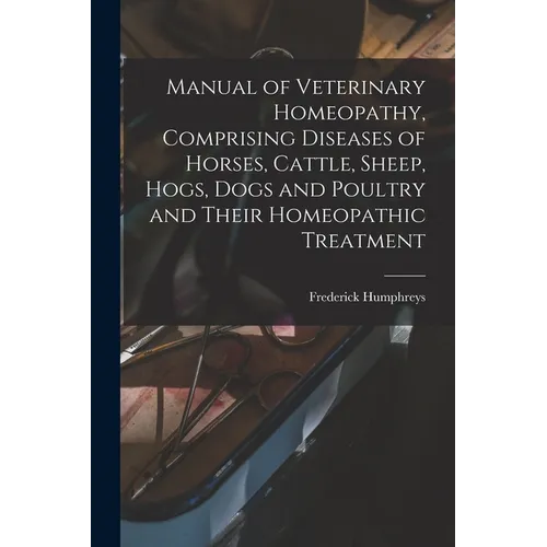 Manual of Veterinary Homeopathy, Comprising Diseases of Horses, Cattle, Sheep, Hogs, Dogs and Poultry and Their Homeopathic Treatment
