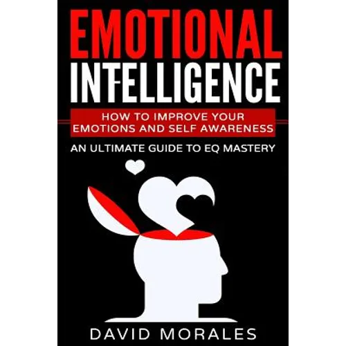 Emotional Intelligence: How To Improve Your Emotions And Self Awareness - An Ultimate Guide To EQ Mastery