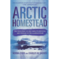 Arctic Homestead: The True Story of One Family's Survival and Courage in the Alaskan Wilds